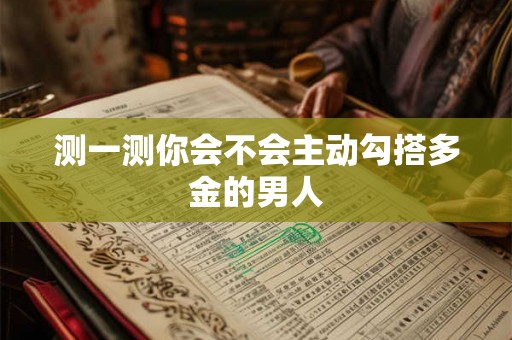 测一测你会不会主动勾搭多金的男人 测一测你会不会主动勾搭多金的男人