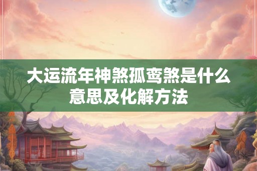 大运流年神煞孤鸾煞是什么意思及化解方法