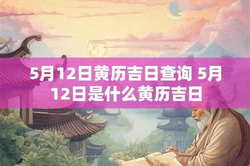 5月12日黄历吉日查询 5月12日是什么黄历吉日 5月12日黄历吉日查询 5月12日是什么黄历吉日