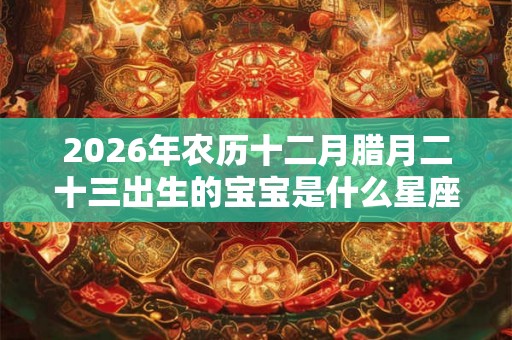 2026年农历十二月腊月二十三出生的宝宝是什么星座？