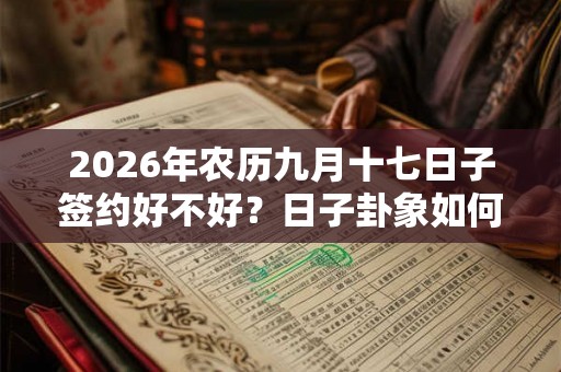 2026年农历九月十七日子签约好不好?日子卦象如何? 2026年农历九月十七日子签约好不好?日子卦象如何?