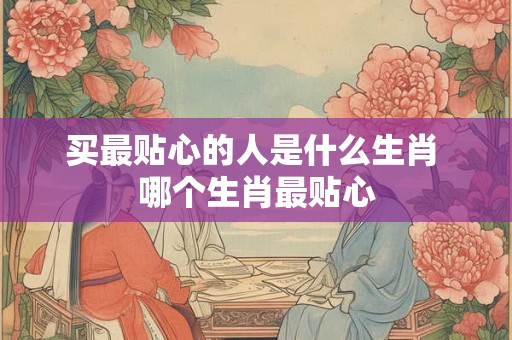 买最贴心的人是什么生肖 哪个生肖最贴心