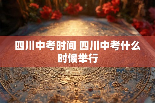 四川中考时间 四川中考什么时候举行