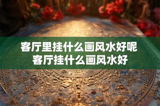客厅里挂什么画风水好呢 客厅挂什么画风水好