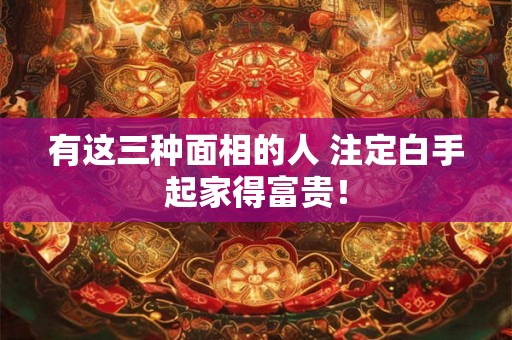 有这三种面相的人 注定白手起家得富贵！