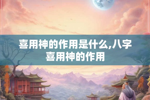 喜用神的作用是什么,八字喜用神的作用
