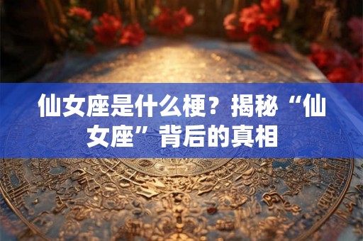 仙女座是什么梗？揭秘“仙女座”背后的真相