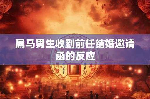 属马男生收到前任结婚邀请函的反应 属马男生收到前任结婚邀请函的反应