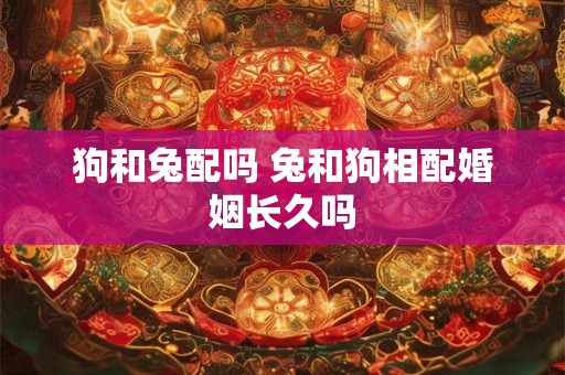狗和兔配吗 兔和狗相配婚姻长久吗 狗和兔配吗 兔和狗相配婚姻长久吗