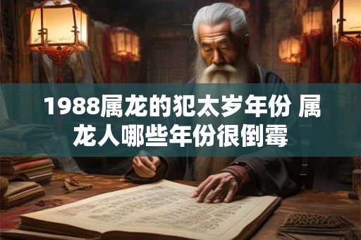 1988属龙的犯太岁年份 属龙人哪些年份很倒霉