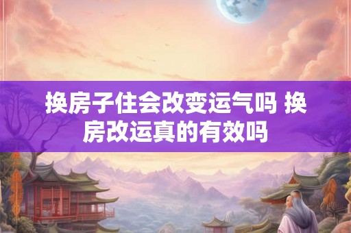 换房子住会改变运气吗 换房改运真的有效吗