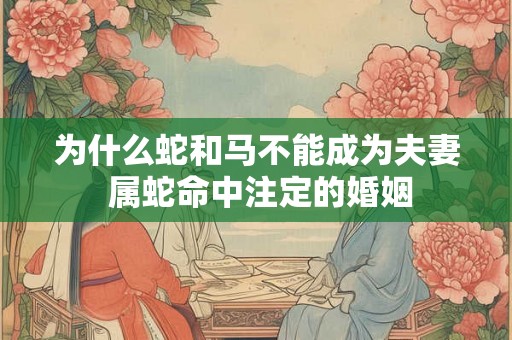 为什么蛇和马不能成为夫妻 属蛇命中注定的婚姻