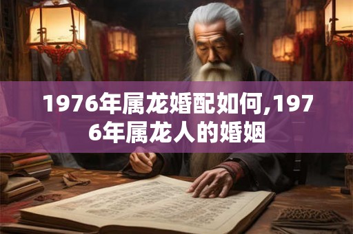 1976年属龙婚配如何,1976年属龙人的婚姻 1976年属龙婚配如何,1976年属龙人的婚姻