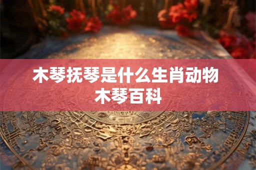 木琴抚琴是什么生肖动物 木琴百科