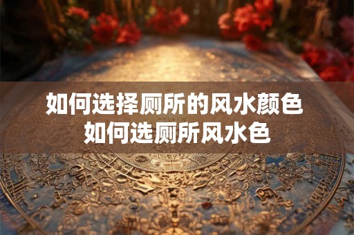 如何选择厕所的风水颜色 如何选厕所风水色 如何选择厕所的风水颜色 如何选厕所风水色