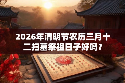 2026年清明节农历三月十二扫墓祭祖日子好吗？