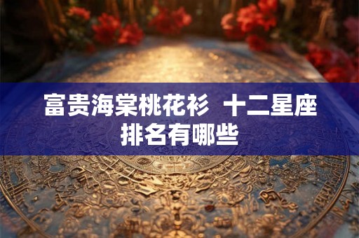 富贵海棠桃花衫  十二星座排名有哪些
