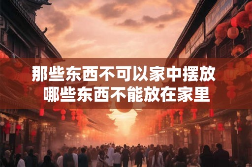 那些东西不可以家中摆放 哪些东西不能放在家里