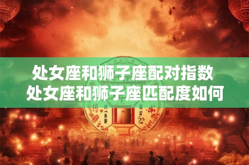处女座和狮子座配对指数 处女座和狮子座匹配度如何