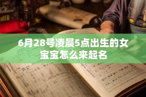 6月28号凌晨5点出生的女宝宝怎么来起名 6月28号凌晨5点出生的女宝宝怎么来起名