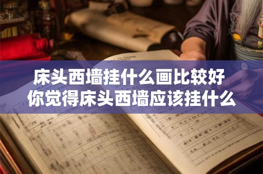 床头西墙挂什么画比较好 你觉得床头西墙应该挂什么样的画比较好