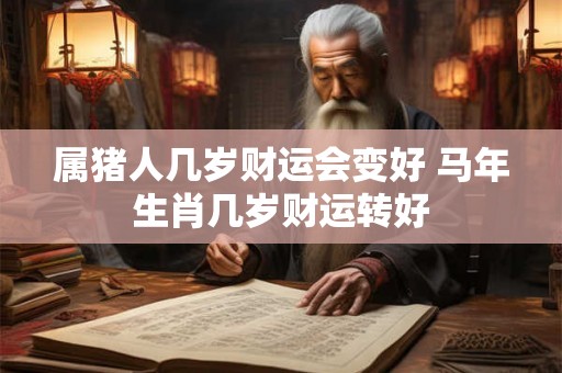 属猪人几岁财运会变好 马年生肖几岁财运转好