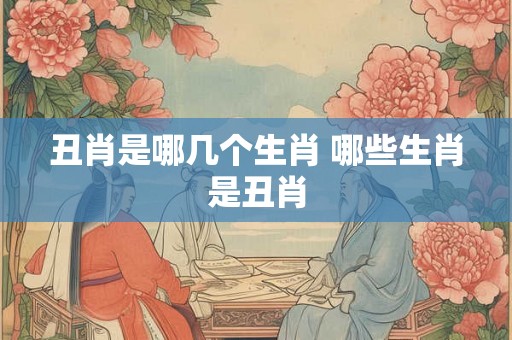 丑肖是哪几个生肖 哪些生肖是丑肖