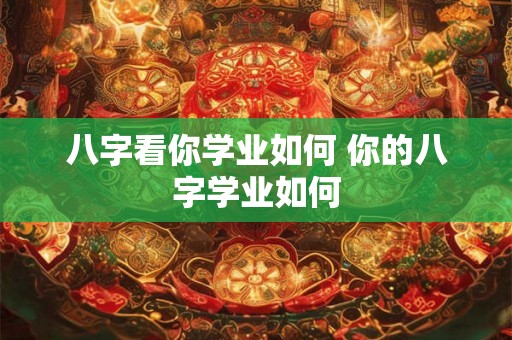 八字看你学业如何 你的八字学业如何