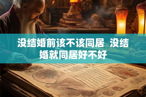 没结婚前该不该同居 没结婚就同居好不好 没结婚前该不该同居 没结婚就同居好不好