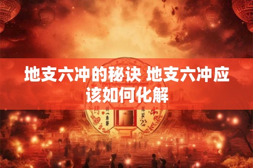 地支六冲的秘诀 地支六冲应该如何化解