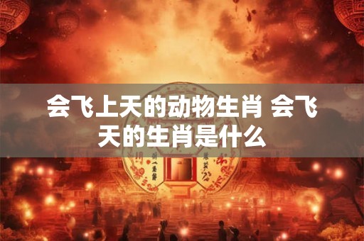 会飞上天的动物生肖 会飞天的生肖是什么 会飞上天的动物生肖 会飞天的生肖是什么