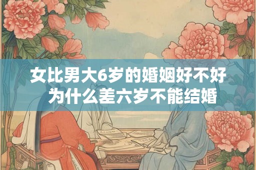 女比男大6岁的婚姻好不好  为什么差六岁不能结婚