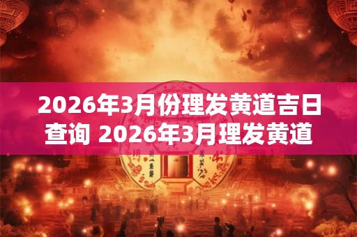 2026年3月份理发黄道吉日查询 2026年3月理发黄道吉日是什么