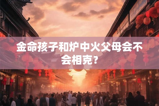 金命孩子和炉中火父母会不会相克？