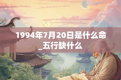 1994年7月20日是什么命_五行缺什么