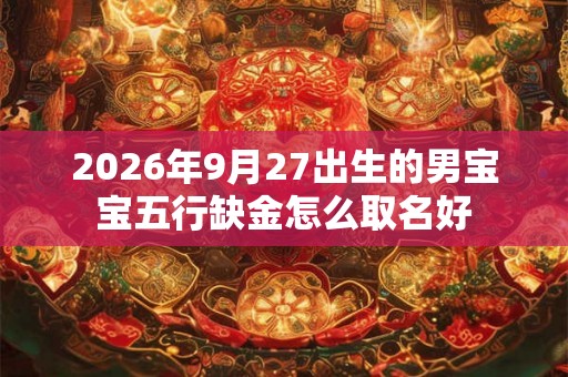 2026年9月27出生的男宝宝五行缺金怎么取名好