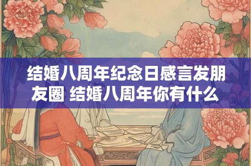 结婚八周年纪念日感言发朋友圈 结婚八周年你有什么感言