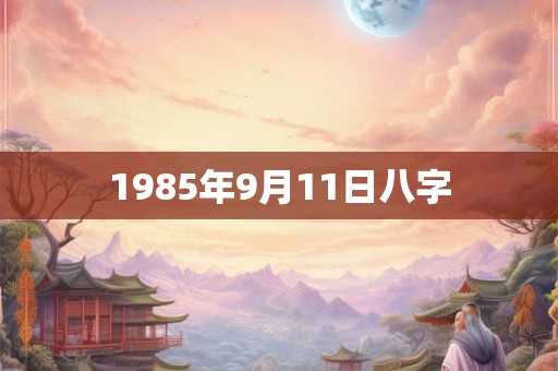1985年9月11日八字 1985年9月11日八字