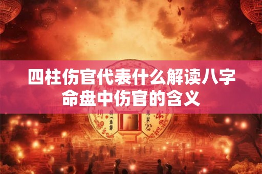 四柱伤官代表什么解读八字命盘中伤官的含义