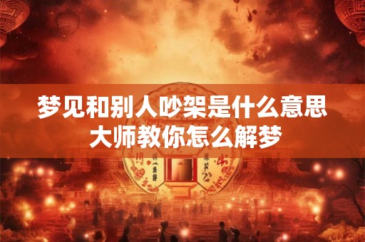 梦见和别人吵架是什么意思 大师教你怎么解梦