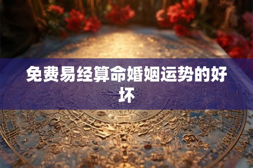 免费易经算命婚姻运势的好坏