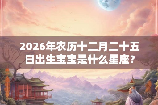 2026年农历十二月二十五日出生宝宝是什么星座？