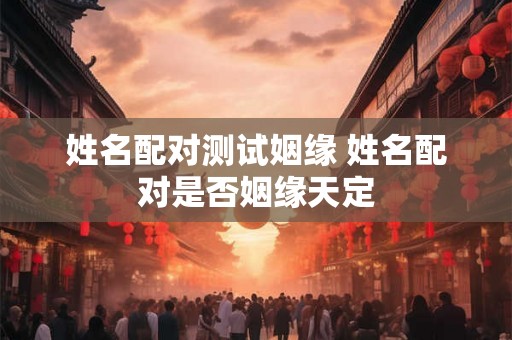 姓名配对测试姻缘 姓名配对是否姻缘天定 姓名配对测试姻缘 姓名配对是否姻缘天定