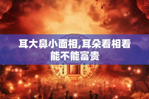 耳大鼻小面相,耳朵看相看能不能富贵