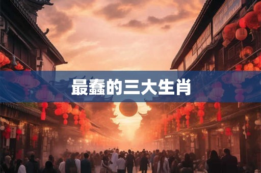 最蠢的三大生肖 最蠢的三大生肖