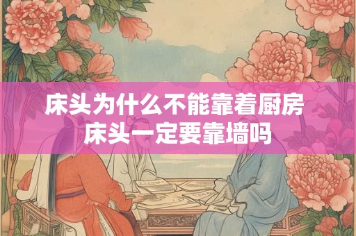 床头为什么不能靠着厨房 床头一定要靠墙吗