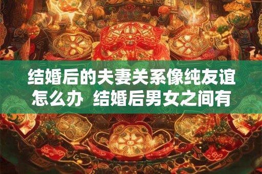 结婚后的夫妻关系像纯友谊怎么办 结婚后男女之间有纯友谊吗 结婚后的夫妻关系像纯友谊怎么办 结婚后男女之间有纯友谊吗