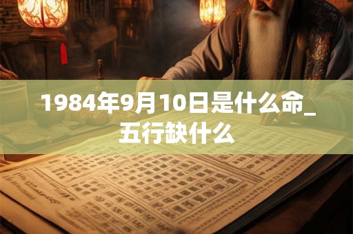 1984年9月10日是什么命_五行缺什么