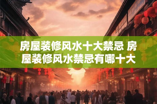 房屋装修风水十大禁忌 房屋装修风水禁忌有哪十大