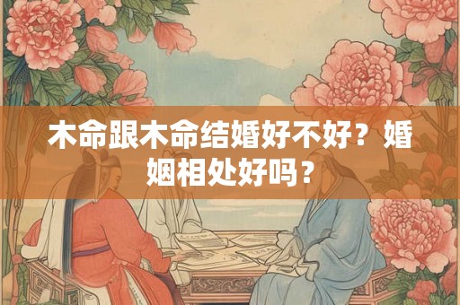木命跟木命结婚好不好？婚姻相处好吗？